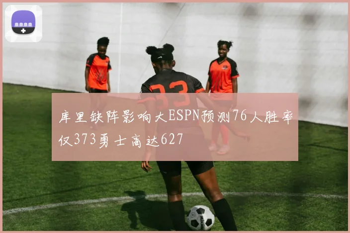 库里缺阵影响大ESPN预测76人胜率仅373勇士高达627