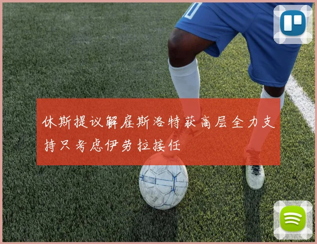 休斯提议解雇斯洛特获高层全力支持只考虑伊劳拉接任