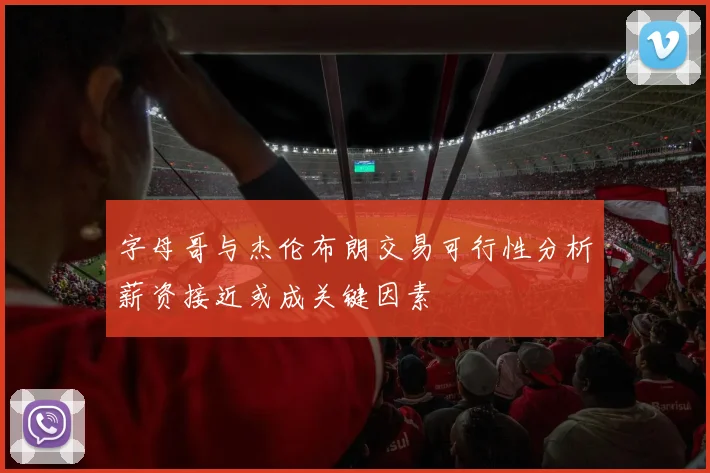 字母哥与杰伦布朗交易可行性分析薪资接近或成关键因素