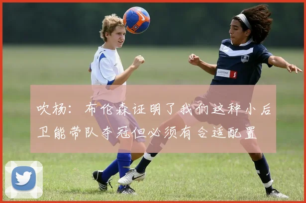 吹杨：布伦森证明了我们这种小后卫能带队夺冠但必须有合适配置