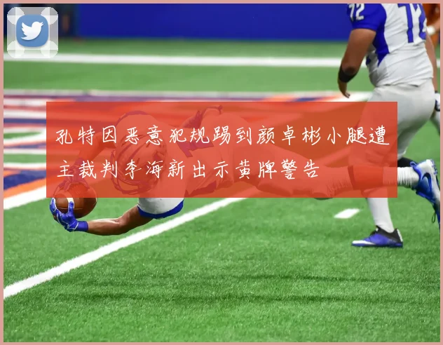 孔特因恶意犯规踢到颜卓彬小腿遭主裁判李海新出示黄牌警告
