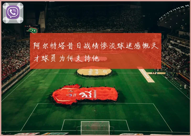 阿尔特塔昔日战绩惨淡球迷感慨天才球员为何支持他