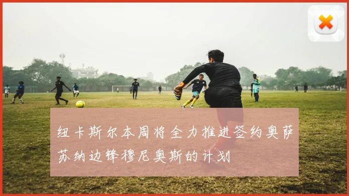 纽卡斯尔本周将全力推进签约奥萨苏纳边锋穆尼奥斯的计划