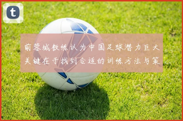前蓉城教练认为中国足球潜力巨大关键在于找到合适的训练方法与策略
