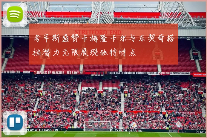 考辛斯盛赞卡梅隆卡尔与东契奇搭档潜力无限展现独特特点