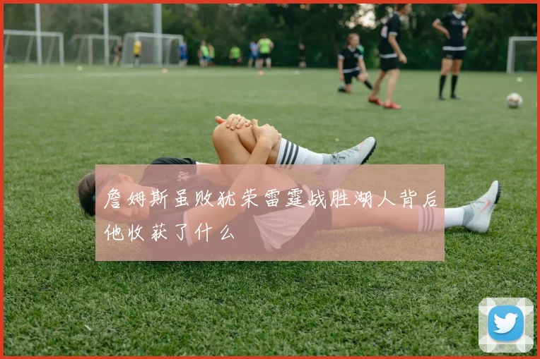 詹姆斯虽败犹荣雷霆战胜湖人背后他收获了什么