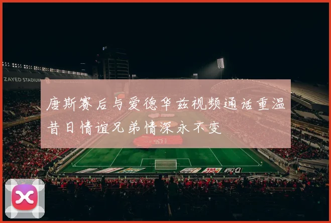 唐斯赛后与爱德华兹视频通话重温昔日情谊兄弟情深永不变