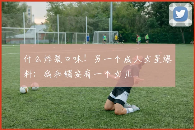 什么炸裂口味！另一个成人女星爆料：我和锡安有一个女儿