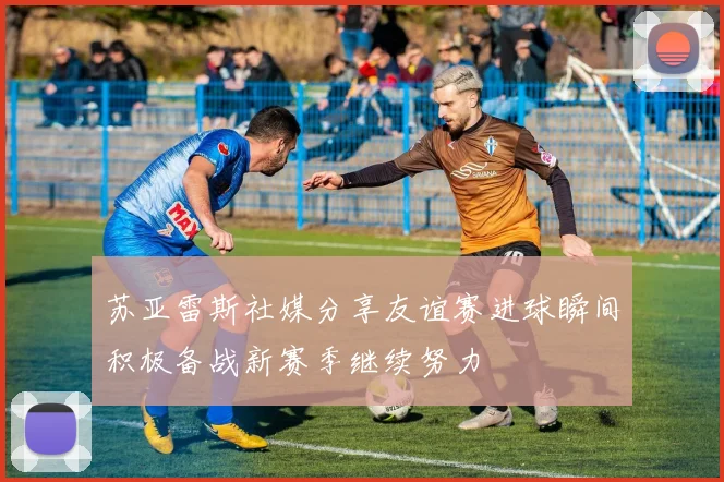 苏亚雷斯社媒分享友谊赛进球瞬间积极备战新赛季继续努力