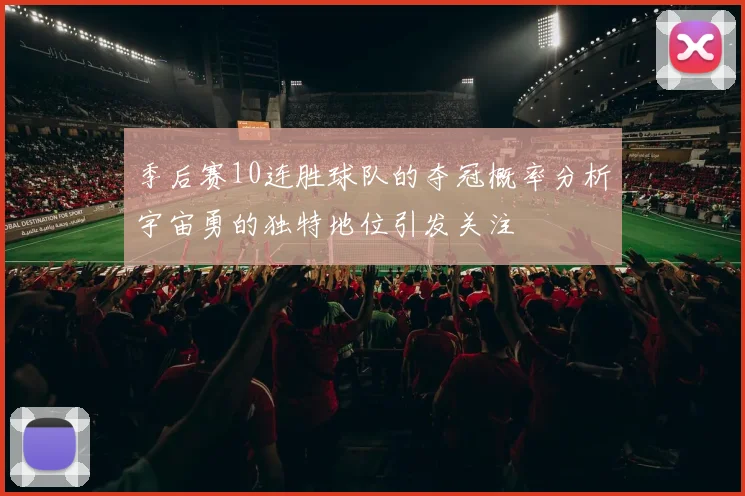 季后赛10连胜球队的夺冠概率分析宇宙勇的独特地位引发关注