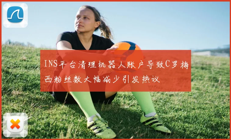 INS平台清理机器人账户导致C罗梅西粉丝数大幅减少引发热议