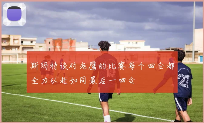 斯玛特谈对老鹰的比赛每个回合都全力以赴如同最后一回合